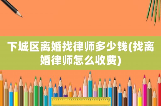 下城區離婚找律師多少錢(找離婚律師怎么收費)