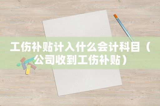 工傷補貼計入什么會計科目（公司收到工傷補貼）