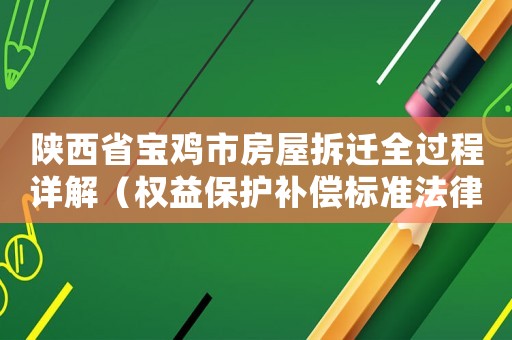 陜西省寶雞市房屋拆遷全過程詳解（權益保護補償標準法律風險全都了解一下）