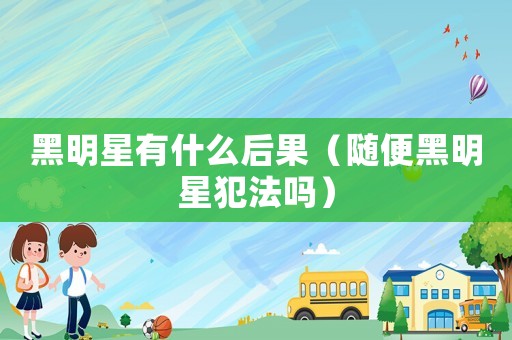 黑明星有什么后果（隨便黑明星犯法嗎）