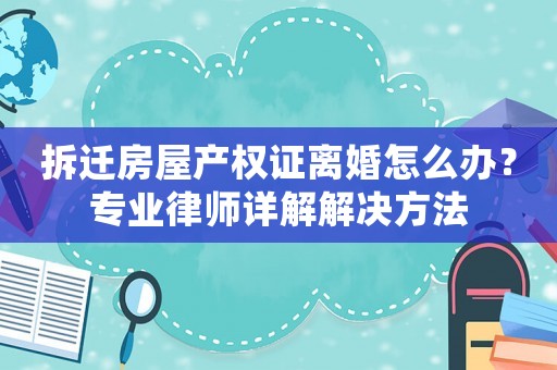 拆遷房屋產權證離婚怎么辦？專業律師詳解解決方法