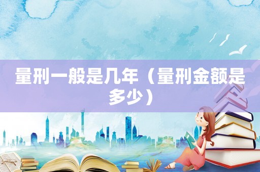 量刑一般是幾年（量刑金額是多少）