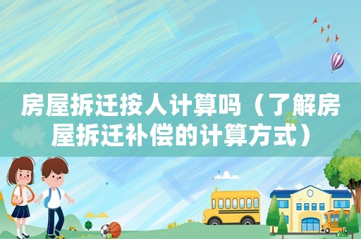房屋拆遷按人計算嗎（了解房屋拆遷補償的計算方式）