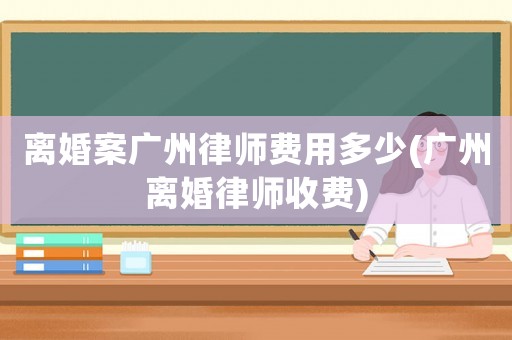 離婚案廣州律師費用多少(廣州離婚律師收費)
