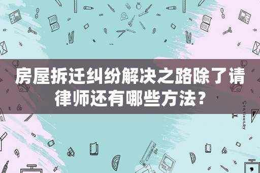 房屋拆遷糾紛解決之路除了請律師還有哪些方法？
