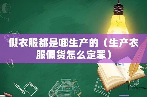 假衣服都是哪生產(chǎn)的（生產(chǎn)衣服假貨怎么定罪）