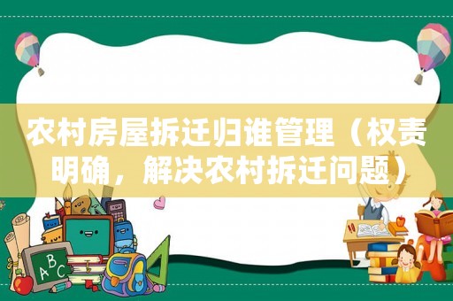 農(nóng)村房屋拆遷歸誰(shuí)管理（權(quán)責(zé)明確，解決農(nóng)村拆遷問(wèn)題）
