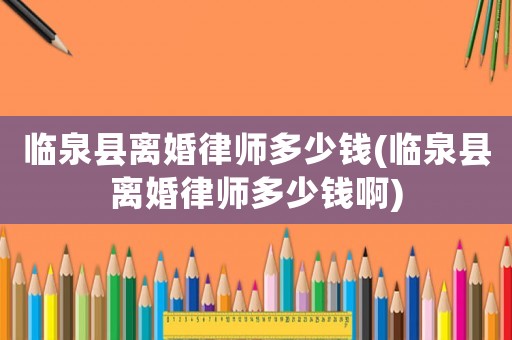 臨泉縣離婚律師多少錢(臨泉縣離婚律師多少錢啊)