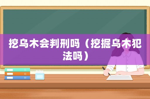 挖烏木會判刑嗎（挖掘烏木犯法嗎）