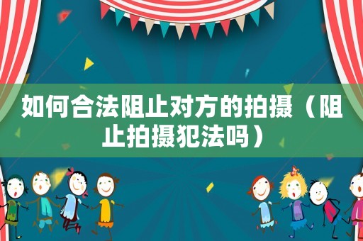 如何合法阻止對方的拍攝（阻止拍攝犯法嗎）
