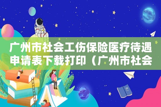 廣州市社會工傷保險醫療待遇申請表下載打印（廣州市社會工傷保險醫療待遇申請表下載）