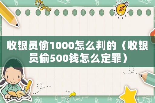 收銀員偷1000怎么判的（收銀員偷500錢怎么定罪）
