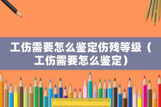 工傷需要怎么鑒定傷殘等級(jí)（工傷需要怎么鑒定）