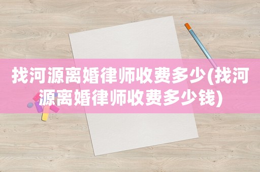 找河源離婚律師收費(fèi)多少(找河源離婚律師收費(fèi)多少錢)