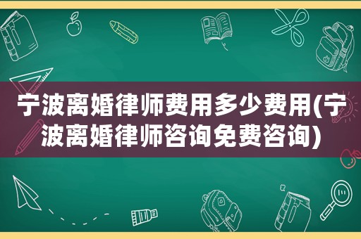寧波離婚律師費用多少費用(寧波離婚律師咨詢免費咨詢)