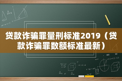 貸款詐騙罪量刑標準2019（貸款詐騙罪數額標準最新）