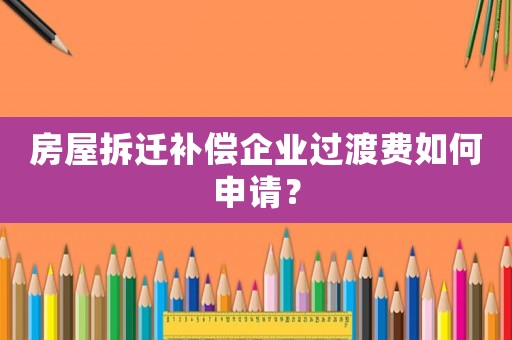 房屋拆遷補償企業過渡費如何申請？