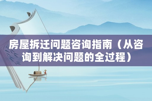 房屋拆遷問題咨詢指南（從咨詢到解決問題的全過程）