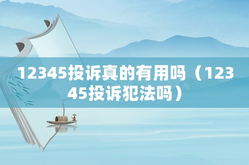 12345投訴真的有用嗎（12345投訴犯法嗎）