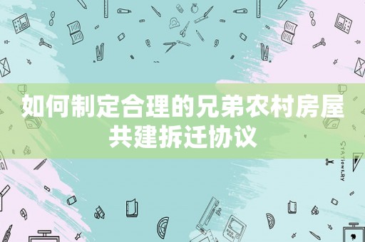 如何制定合理的兄弟農(nóng)村房屋共建拆遷協(xié)議