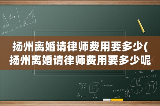 揚州離婚請律師費用要多少(揚州離婚請律師費用要多少呢)