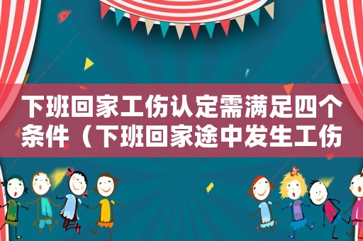 下班回家工傷認定需滿足四個條件（下班回家途中發生工傷的需要驗什么）