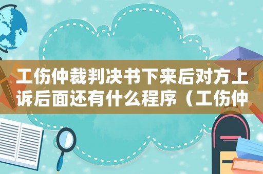 工傷仲裁判決書下來后對方上訴后面還有什么程序（工傷仲裁裁決后對方方上訴法院）