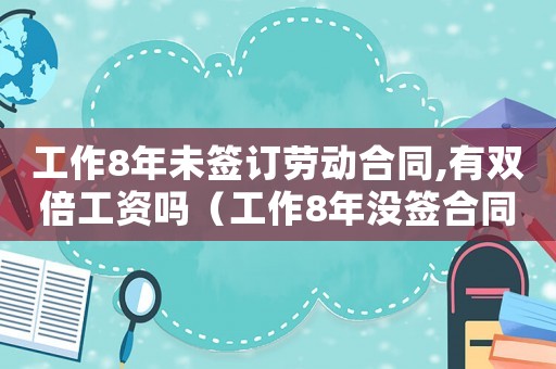 工作8年未簽訂勞動合同,有雙倍工資嗎（工作8年沒簽合同的賠償標準）