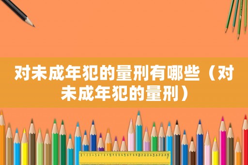 對未成年犯的量刑有哪些（對未成年犯的量刑）