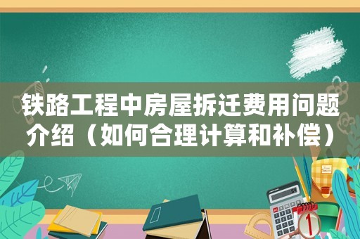 鐵路工程中房屋拆遷費用問題介紹（如何合理計算和補償）