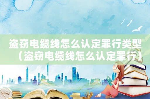 盜竊電纜線怎么認定罪行類型（盜竊電纜線怎么認定罪行）
