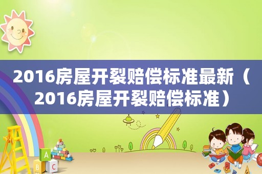 2016房屋開裂賠償標準最新（2016房屋開裂賠償標準）
