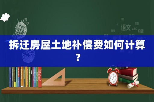 拆遷房屋土地補償費如何計算？