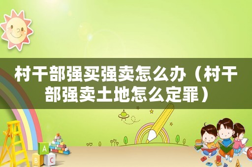 村干部強買強賣怎么辦（村干部強賣土地怎么定罪）