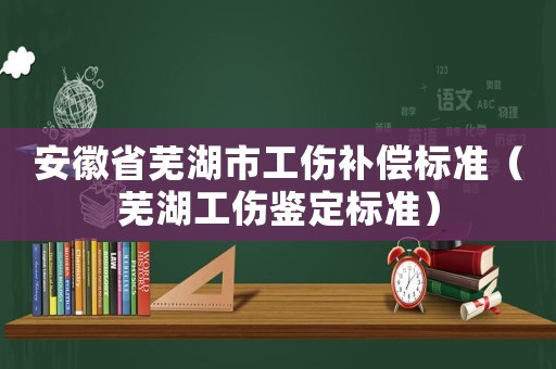 安徽省蕪湖市工傷補償標準（蕪湖工傷鑒定標準）