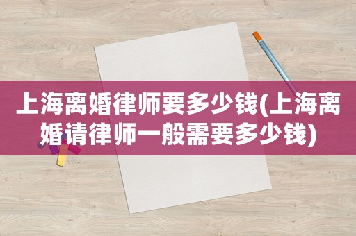上海離婚律師要多少錢(上海離婚請律師一般需要多少錢)