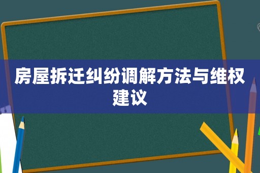 房屋拆遷糾紛調(diào)解方法與維權建議