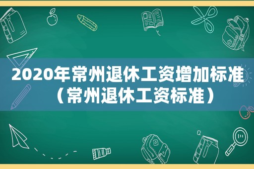 2020年常州退休工資增加標準（常州退休工資標準）