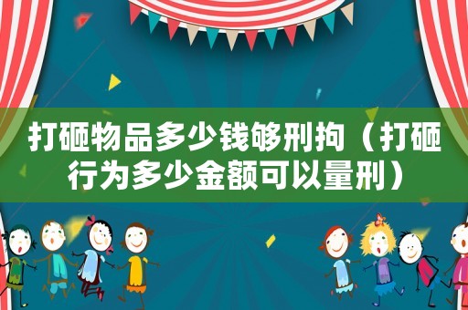 打砸物品多少錢夠刑拘（打砸行為多少金額可以量刑）