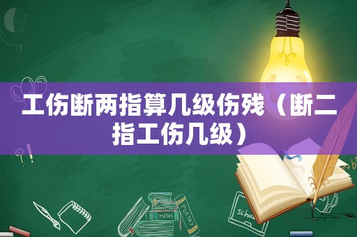 工傷斷兩指算幾級傷殘（斷二指工傷幾級）