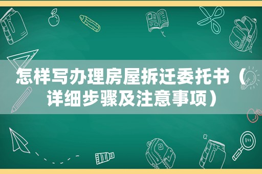 怎樣寫辦理房屋拆遷委托書（詳細步驟及注意事項）