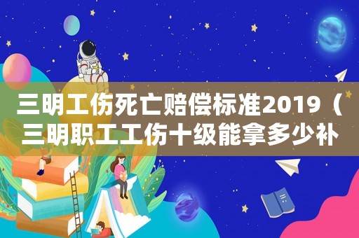 三明工傷死亡賠償標準2019（三明職工工傷十級能拿多少補償）