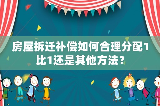 房屋拆遷補償如何合理分配1比1還是其他方法？