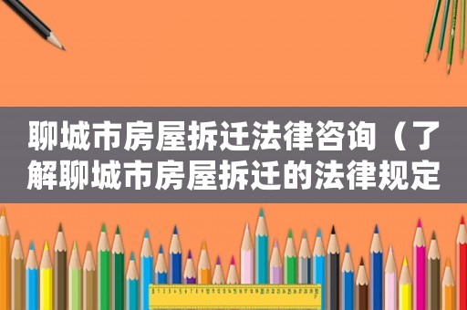 聊城市房屋拆遷法律咨詢（了解聊城市房屋拆遷的法律規定與咨詢建議）