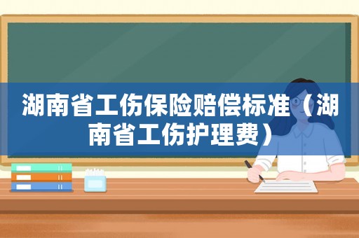 湖南省工傷保險(xiǎn)賠償標(biāo)準(zhǔn)（湖南省工傷護(hù)理費(fèi)）