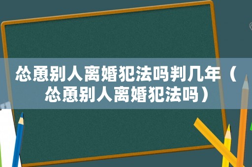慫恿別人離婚犯法嗎判幾年（慫恿別人離婚犯法嗎）