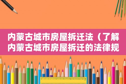 內(nèi)蒙古城市房屋拆遷法（了解內(nèi)蒙古城市房屋拆遷的法律規(guī)定）