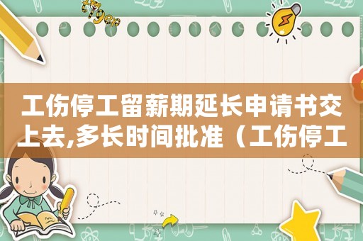 工傷停工留薪期延長申請書交上去,多長時間批準（工傷停工留薪延期交哪些資料）