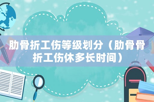 肋骨折工傷等級劃分（肋骨骨折工傷休多長時間）