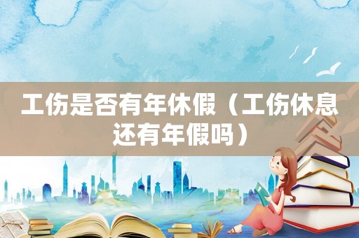 工傷是否有年休假（工傷休息還有年假嗎）